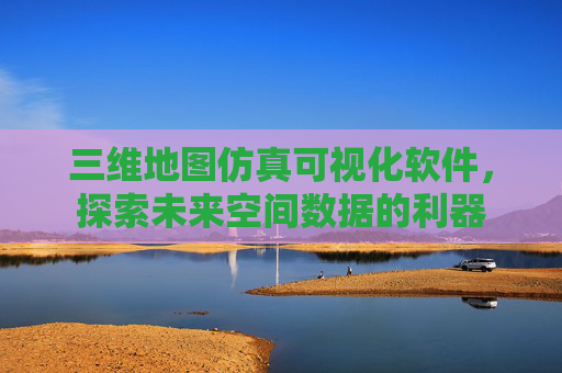 三维地图仿真可视化软件，探索未来空间数据的利器